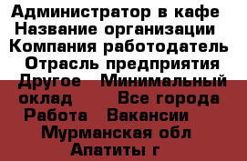 Администратор в кафе › Название организации ­ Компания-работодатель › Отрасль предприятия ­ Другое › Минимальный оклад ­ 1 - Все города Работа » Вакансии   . Мурманская обл.,Апатиты г.